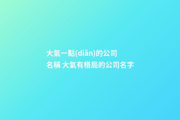 大氣一點(diǎn)的公司名稱 大氣有格局的公司名字-第1張-公司起名-玄機(jī)派